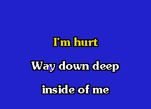 I'm hurt

Way down deep

inside of me