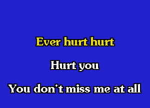 Ever hurt hurt

Hurt you

You don't miss me at all