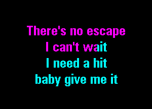 There's no escape
I can't wait

I need a hit
baby give me it