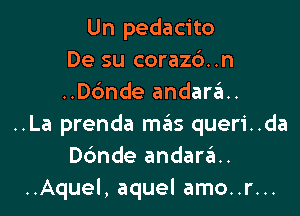 Un pedacito
De su coraz6..n
..Dbnde andara..

..La prenda szIs queri..da
Dc'mde andara.
..Aquel, aquel amo..r...