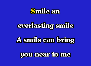 Smile an

everlasting smile

A smile can bring

you near to me