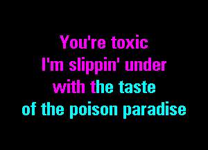 You're toxic
I'm slippin' under

with the taste
of the poison paradise