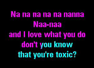 Na na na na na nanna
Naa-naa
and I love what you do
don't you know
that you're toxic?