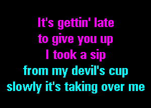 It's gettin' late
to give you up

I took a sip
from my devil's cup
slowly it's taking over me