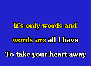 It's only words and
words are all I have

To take your heart away