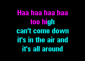 Haa haa haa haa
too high

can't come down
it's in the air and
it's all around