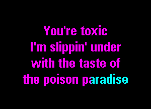 You're toxic
I'm slippin' under

with the taste of
the poison paradise