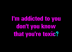 I'm addicted to you

don't you know
that you're toxic?