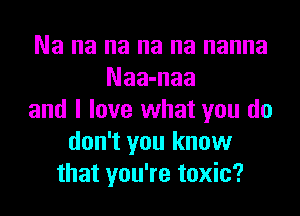 Na na na na na nanna
Naa-naa
and I love what you do
don't you know
that you're toxic?