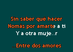 Sin saber qu hacer

Nome'ls por amarte a ti
Y a otra muje..r

..Entre dos amores