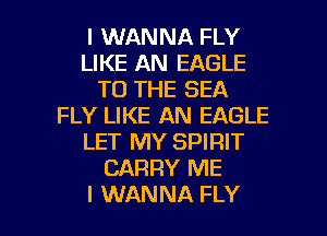 I WANNA FLY
LIKE AN EAGLE
TO THE SEA
FLY LIKE AN EAGLE
LET MY SPIRIT
CARRY ME

I WANNA FLY l