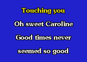 Touching you
Oh sweet Caroline

Good times never

seemed so good