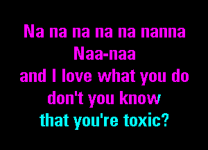 Na na na na na nanna
Naa-naa
and I love what you do
don't you know
that you're toxic?