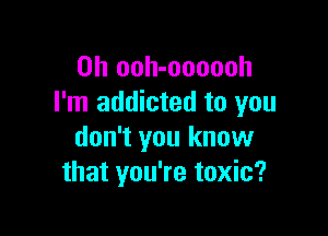 0h ooh-oooooh
I'm addicted to you

don't you know
that you're toxic?