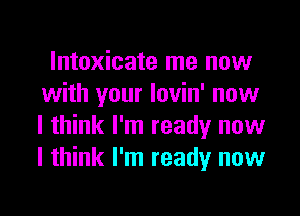 lntoxicate me now
with your lovin' now
I think I'm ready now
I think I'm ready now