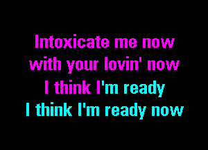 Intoxicate me now
with your lovin' now

I think I'm ready
I think I'm ready now