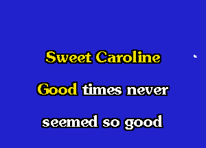 Sweet Caroline

Good times never

seemed so good