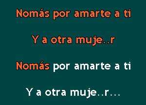 Nomas por amarte a ti

Y a otra muje..r

Nomaiis por amarte a ti

Y a otra muje..r...