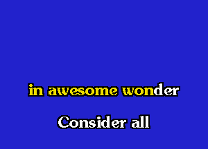 in awesome wonder

Consider all