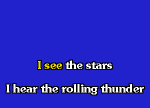 I see the stars

I hear the rolling thunder