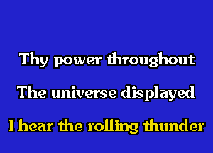 Thy power throughout
The universe displayed

I hear the rolling thunder