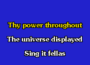 Thy power throughout

The universe displayed

Sing it fellas