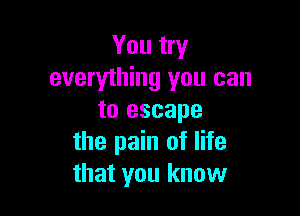You try
everything you can

to escape
the pain of life
that you know