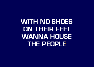 WITH NO SHOES
ON THEIR FEET

WANNA HOUSE
THE PEOPLE