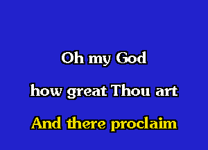 Oh my God

how great Thou art

And there proclaim