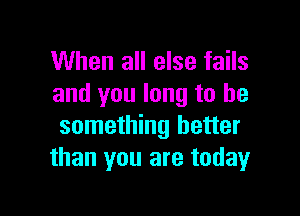 When all else fails
and you long to be

something better
than you are today