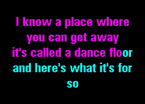 I know a place where
you can get away
it's called a dance floor
and here's what it's for
so