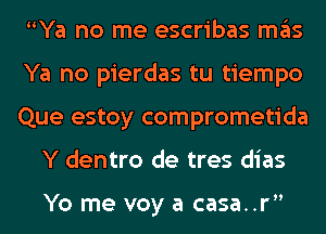 Ya no me escribas mas

Ya no pierdas tu tiempo

Que estoy comprometida
Y dentro de tres dias

Yo me voy a casa..r