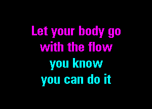 Let your body go
with the flow

you know
you can do it