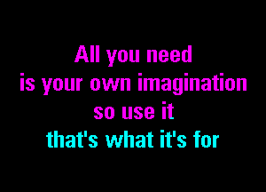 All you need
is your own imagination

so use it
that's what it's for