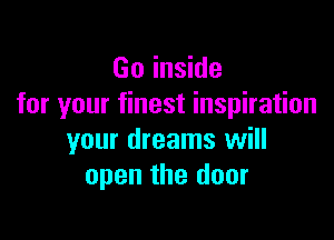 Go inside
for your finest inspiration

your dreams will
open the door