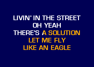 LIVIN' IN THE STREET
OH YEAH
THERE'S A SOLUTION
LET ME FLY
LIKE AN EAGLE