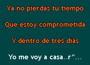 Ya no pierdas tu tiempo
Que estoy comprometida
Y dentro de tres dias

Yo me voy a casa..r...