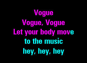 Vogue
Vogue,Vogue

Letyourbodylnove
to the music

hey,hey,hey