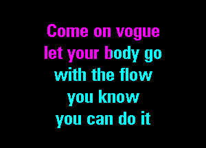 Come on vogue
let your body go

with the flow
you know
you can do it