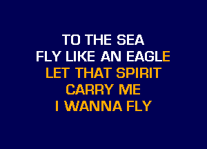 TO THE SEA
FLY LIKE AN EAGLE
LET THAT SPIRIT

CARRY ME
I WANNA FLY