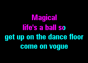 Magical
life's a ball so

get up on the dance floor
come on vogue