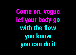 Come on, vogue
let your body go

with the flow
you know
you can do it
