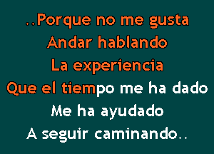 ..Porque no me gusta
Andar hablando
La experiencia
Que el tiempo me ha dado
Me ha ayudado
A seguir caminando..