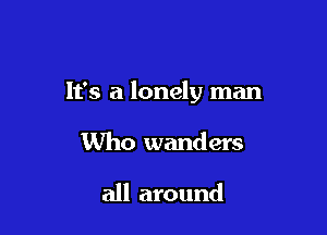 It's a lonely man

Who wanders

all around
