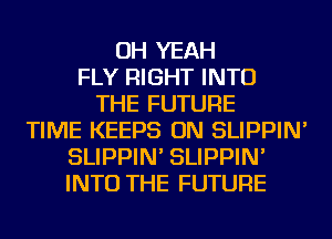 OH YEAH
FLY RIGHT INTO
THE FUTURE
TIME KEEPS ON SLIPPIN'
SLIPPIN' SLIPPIN'
INTO THE FUTURE