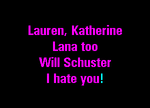 Lauren, Katherine
Lana too

Will Schuster
I hate you!