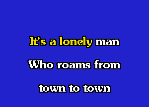 It's a lonely man

Who roams from

town to town