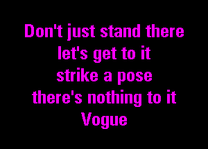 Don't just stand there
let's get to it

strike a pose
there's nothing to it
Vogue