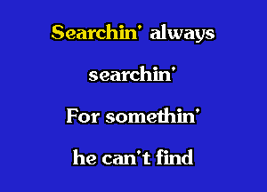 Searchin' always

searchin'
For somethin'

he can't find