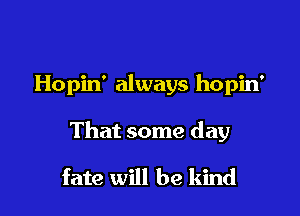 Hopin' always hopin'

That some day

fate will be kind